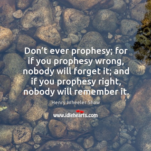 Don’t ever prophesy; for if you prophesy wrong, nobody will forget it; Henry Wheeler Shaw Picture Quote