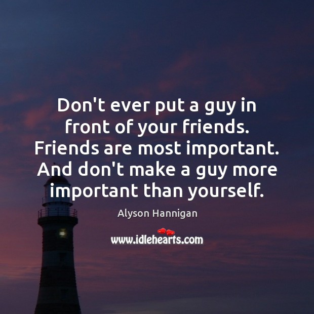 Don’t ever put a guy in front of your friends. Friends are Alyson Hannigan Picture Quote