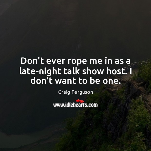 Don’t ever rope me in as a late-night talk show host. I don’t want to be one. Craig Ferguson Picture Quote