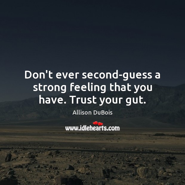 Don’t ever second-guess a strong feeling that you have. Trust your gut. 