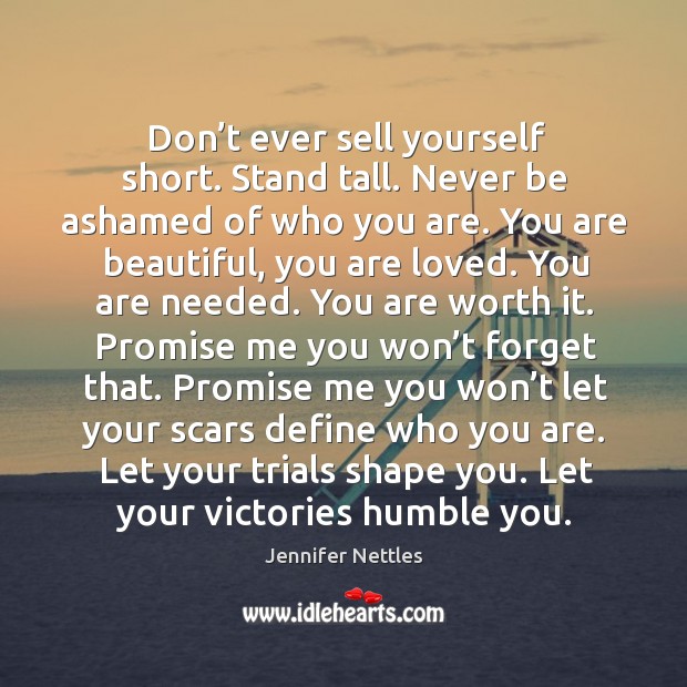 Don’t ever sell yourself short. Stand tall. Never be ashamed of Image