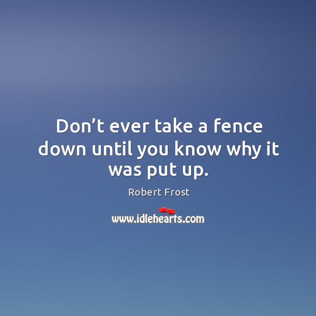Don’t ever take a fence down until you know why it was put up. Robert Frost Picture Quote