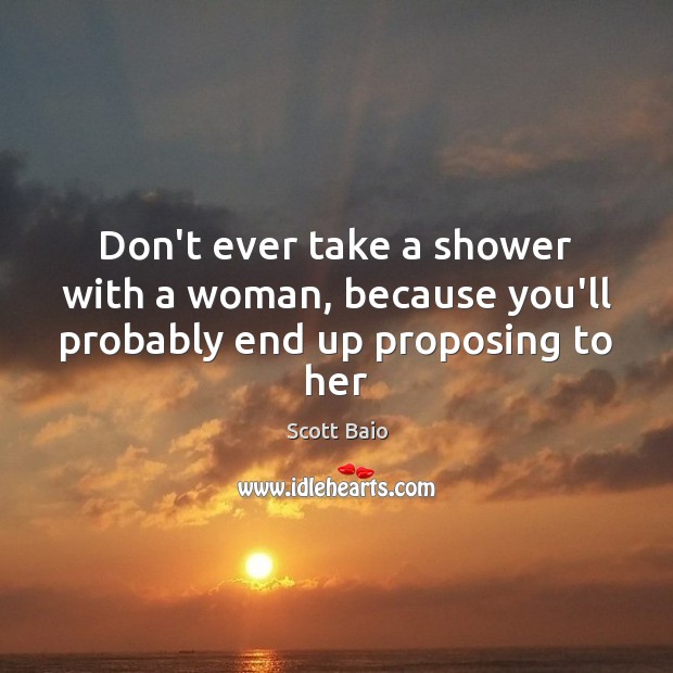 Don’t ever take a shower with a woman, because you’ll probably end up proposing to her Image