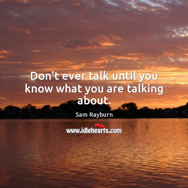 Don’t ever talk until you know what you are talking about. Sam Rayburn Picture Quote