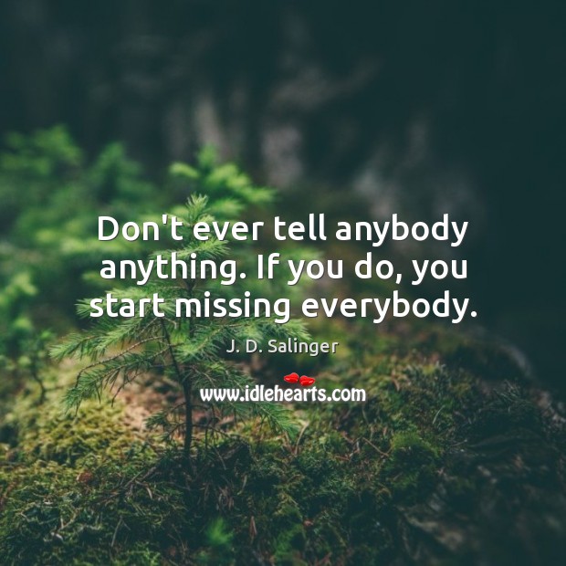 Don’t ever tell anybody anything. If you do, you start missing everybody. J. D. Salinger Picture Quote