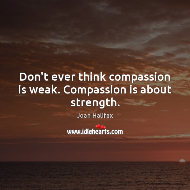 Don’t ever think compassion is weak. Compassion is about strength. Image