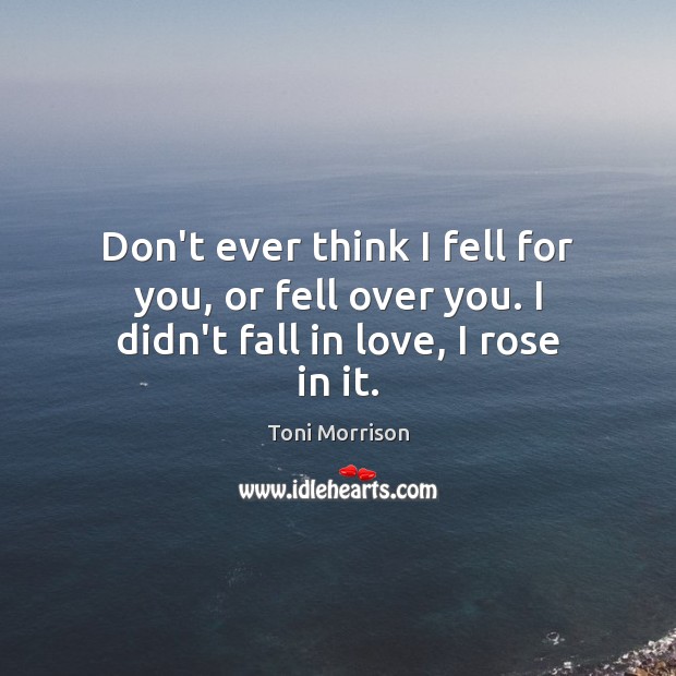 Don’t ever think I fell for you, or fell over you. I didn’t fall in love, I rose in it. Toni Morrison Picture Quote