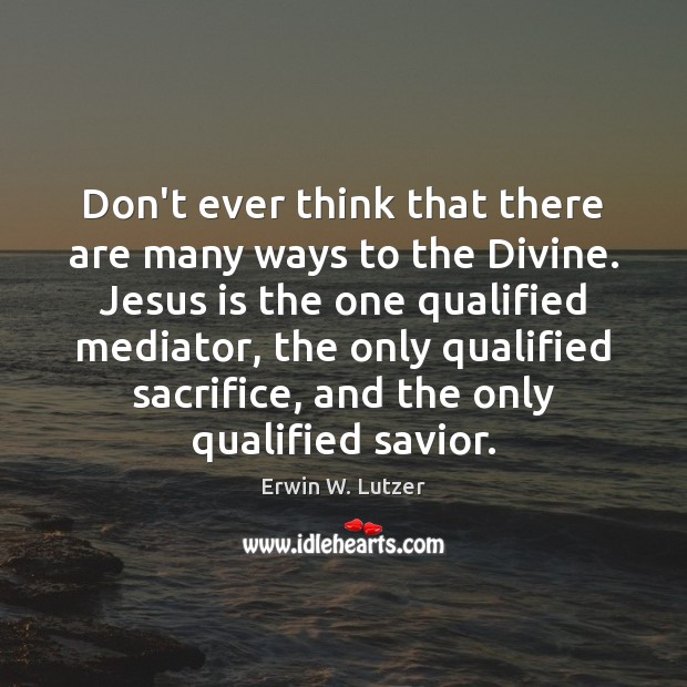 Don’t ever think that there are many ways to the Divine. Jesus Erwin W. Lutzer Picture Quote