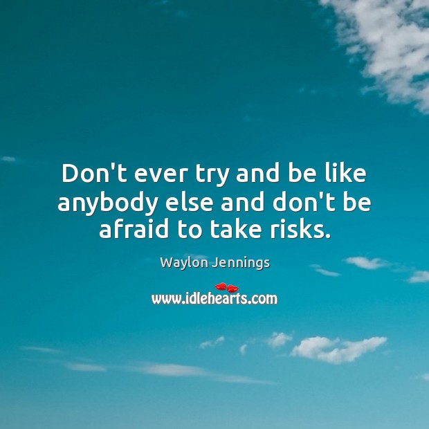 Don’t ever try and be like anybody else and don’t be afraid to take risks. Waylon Jennings Picture Quote