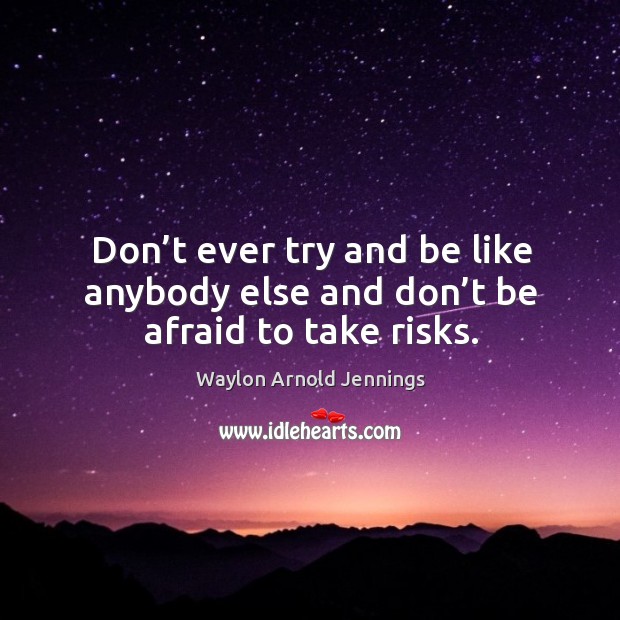 Don’t ever try and be like anybody else and don’t be afraid to take risks. Image