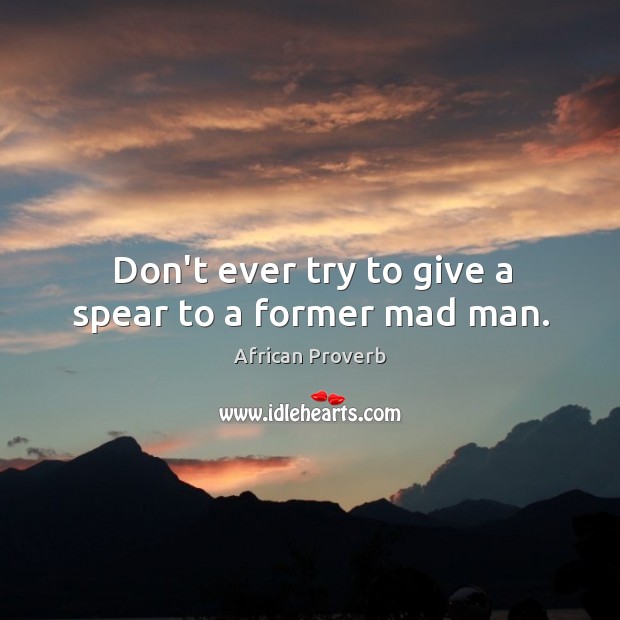 Don’t ever try to give a spear to a former mad man. African Proverbs Image