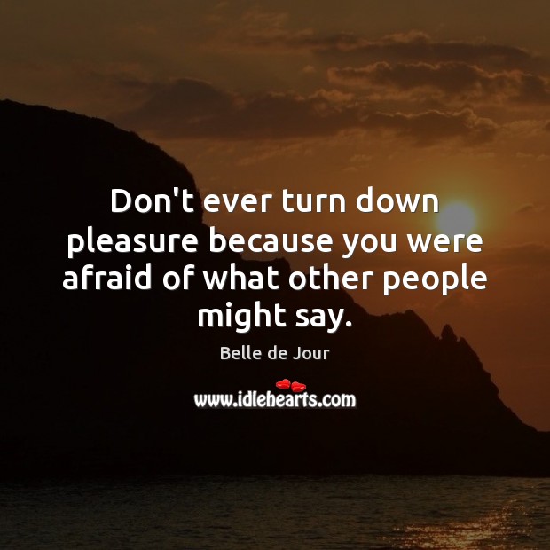 Don’t ever turn down pleasure because you were afraid of what other people might say. Image