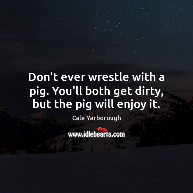 Don’t ever wrestle with a pig. You’ll both get dirty, but the pig will enjoy it. Cale Yarborough Picture Quote