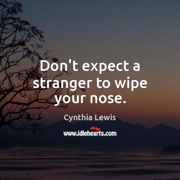Don’t expect a stranger to wipe your nose. Cynthia Lewis Picture Quote