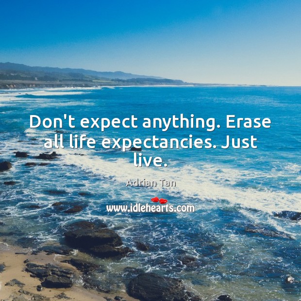 Don’t expect anything. Erase all life expectancies. Just live. Image