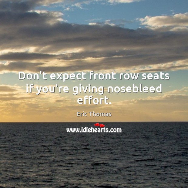 Don’t expect front row seats if you’re giving nosebleed effort. Eric Thomas Picture Quote