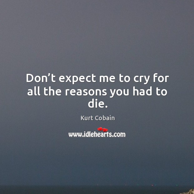 Don’t expect me to cry for all the reasons you had to die. Kurt Cobain Picture Quote