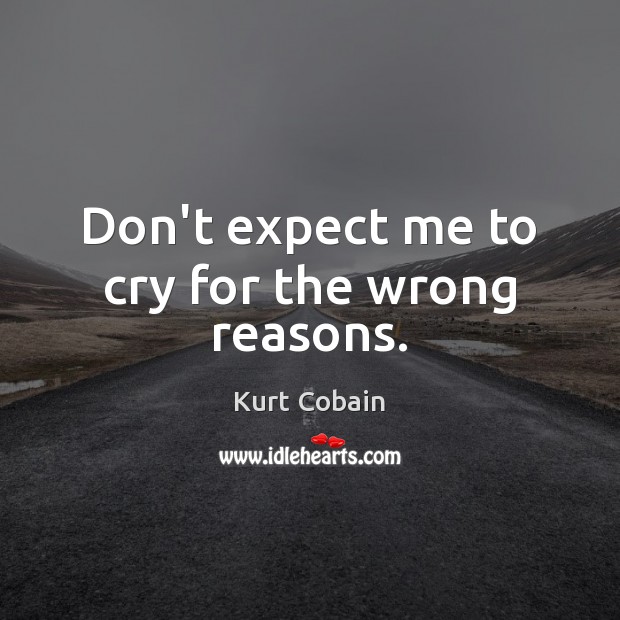 Don’t expect me to cry for the wrong reasons. Kurt Cobain Picture Quote