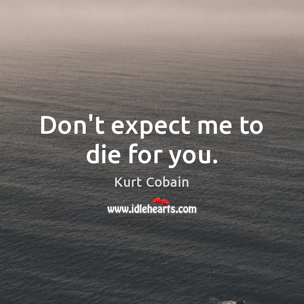 Don’t expect me to die for you. Kurt Cobain Picture Quote