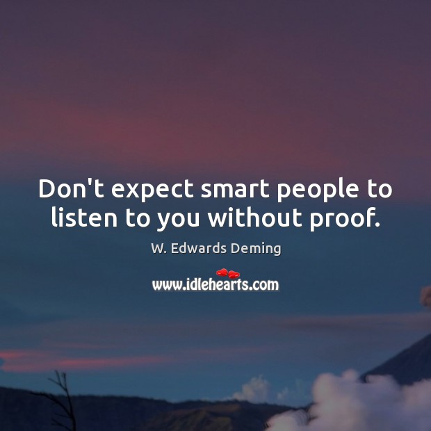 Don’t expect smart people to listen to you without proof. W. Edwards Deming Picture Quote