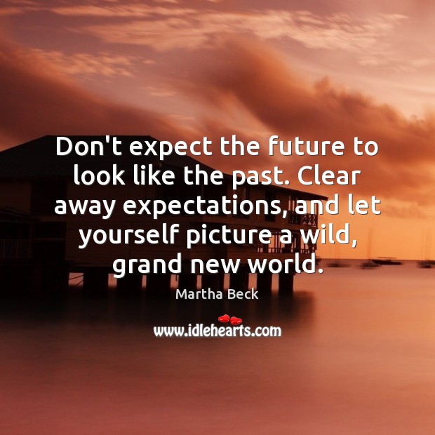 Don’t expect the future to look like the past. Clear away expectations, Martha Beck Picture Quote