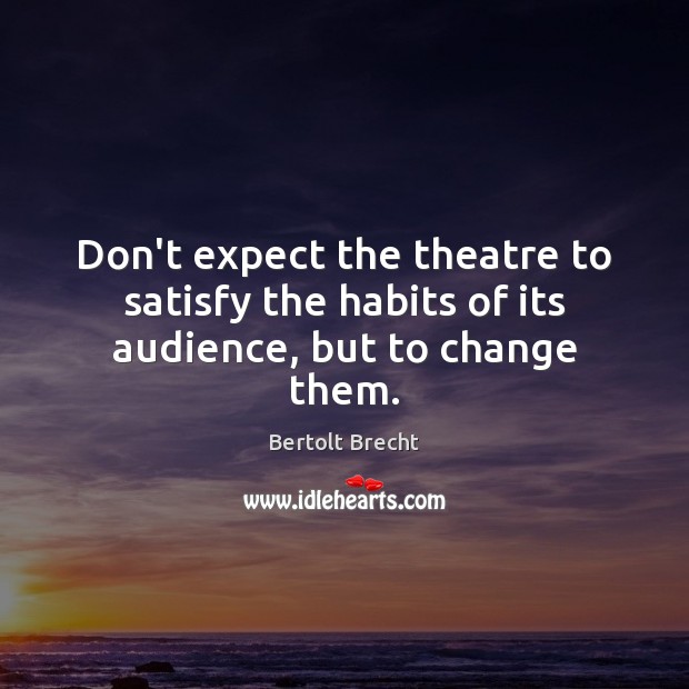 Don’t expect the theatre to satisfy the habits of its audience, but to change them. Image
