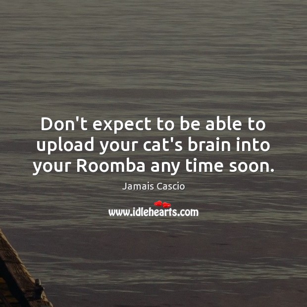 Don’t expect to be able to upload your cat’s brain into your Roomba any time soon. Jamais Cascio Picture Quote