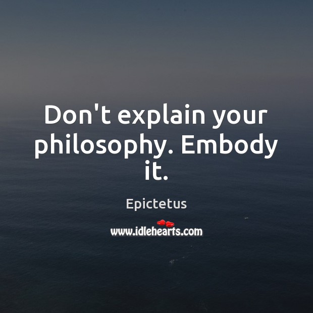 Don’t explain your philosophy. Embody it. Epictetus Picture Quote