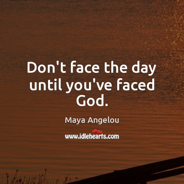 Don’t face the day until you’ve faced God. Maya Angelou Picture Quote