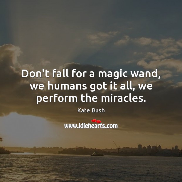 Don’t fall for a magic wand, we humans got it all, we perform the miracles. Kate Bush Picture Quote