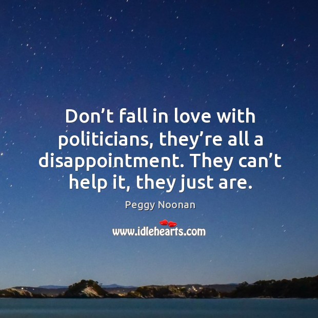 Don’t fall in love with politicians, they’re all a disappointment. They can’t help it, they just are. Peggy Noonan Picture Quote