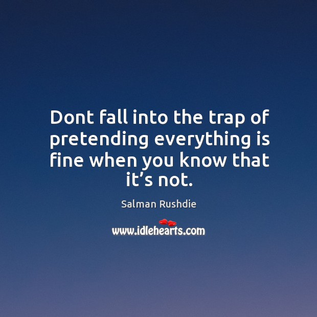 Dont fall into the trap of pretending everything is fine when you know that it’s not. Salman Rushdie Picture Quote