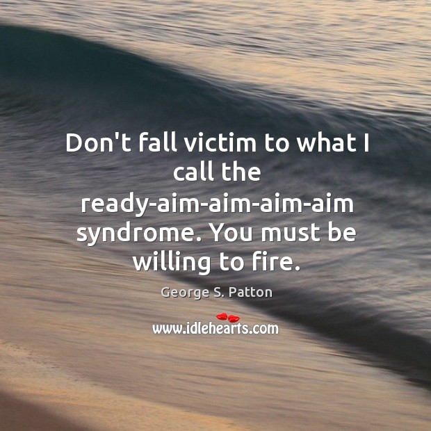 Don’t fall victim to what I call the ready-aim-aim-aim-aim syndrome. You must George S. Patton Picture Quote