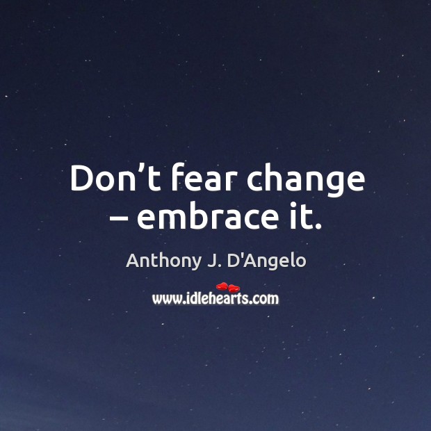 Don’t fear change – embrace it. Anthony J. D’Angelo Picture Quote