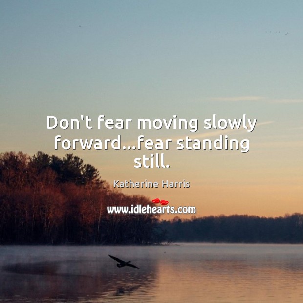 Don’t fear moving slowly forward…fear standing still. Image