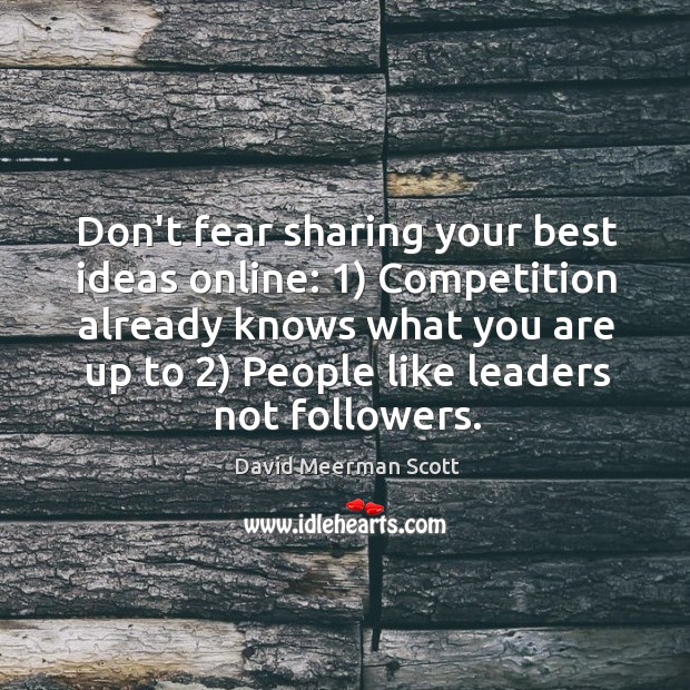 Don’t fear sharing your best ideas online: 1) Competition already knows what you 
