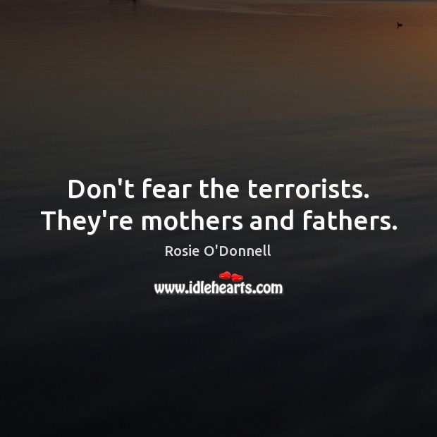 Don’t fear the terrorists. They’re mothers and fathers. Rosie O’Donnell Picture Quote