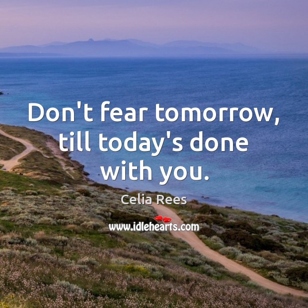 Don’t fear tomorrow, till today’s done with you. Celia Rees Picture Quote