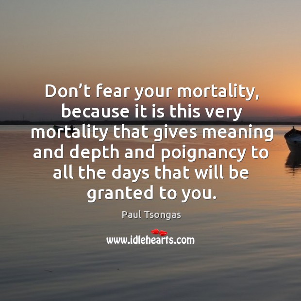 Don’t fear your mortality, because it is this very mortality Paul Tsongas Picture Quote