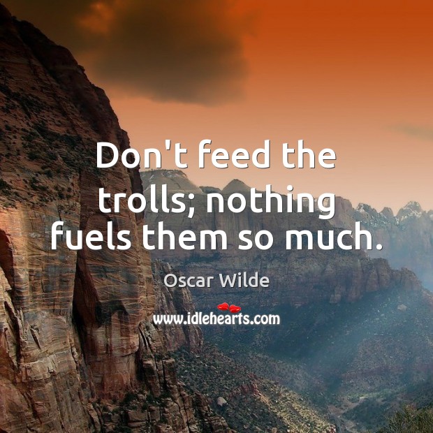 Don’t feed the trolls; nothing fuels them so much. Image