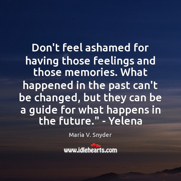 Don’t feel ashamed for having those feelings and those memories. What happened Maria V. Snyder Picture Quote