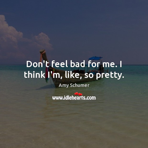 Don’t feel bad for me. I think I’m, like, so pretty. Amy Schumer Picture Quote