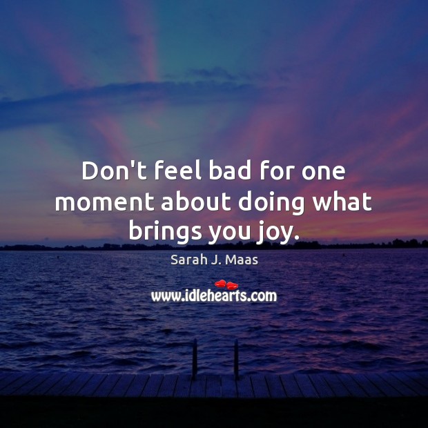 Don’t feel bad for one moment about doing what brings you joy. Sarah J. Maas Picture Quote