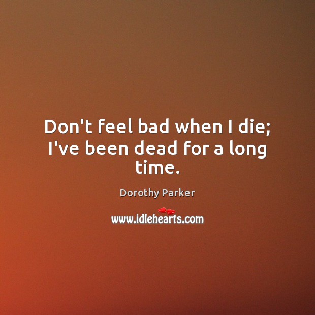 Don’t feel bad when I die; I’ve been dead for a long time. Dorothy Parker Picture Quote