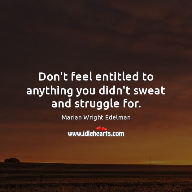 Don’t feel entitled to anything you didn’t sweat and struggle for. Marian Wright Edelman Picture Quote