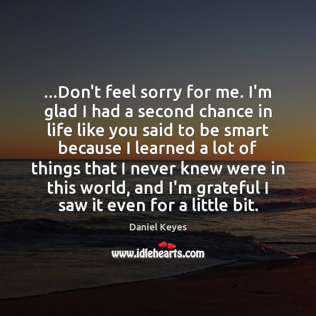 …Don’t feel sorry for me. I’m glad I had a second chance Daniel Keyes Picture Quote