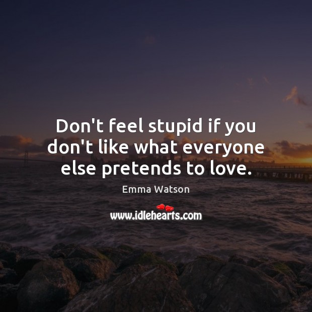 Don’t feel stupid if you don’t like what everyone else pretends to love. Emma Watson Picture Quote