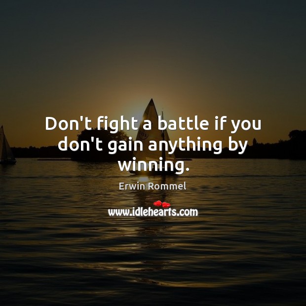 Don’t fight a battle if you don’t gain anything by winning. Erwin Rommel Picture Quote