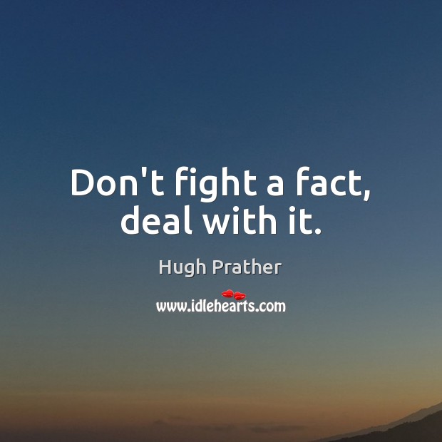 Don’t fight a fact, deal with it. Hugh Prather Picture Quote