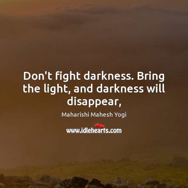 Don’t fight darkness. Bring the light, and darkness will disappear, Maharishi Mahesh Yogi Picture Quote